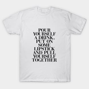 Pour yourself a drink, put on some lipstick, and pull yourself together T-Shirt